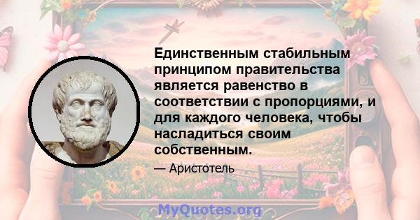 Единственным стабильным принципом правительства является равенство в соответствии с пропорциями, и для каждого человека, чтобы насладиться своим собственным.