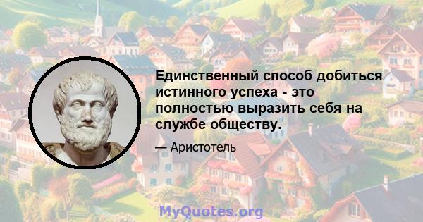 Единственный способ добиться истинного успеха - это полностью выразить себя на службе обществу.