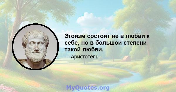 Эгоизм состоит не в любви к себе, но в большой степени такой любви.