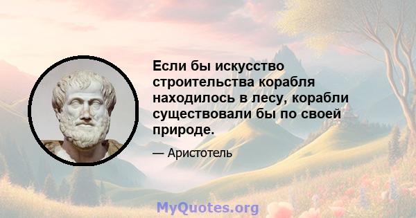 Если бы искусство строительства корабля находилось в лесу, корабли существовали бы по своей природе.