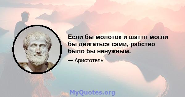 Если бы молоток и шаттл могли бы двигаться сами, рабство было бы ненужным.