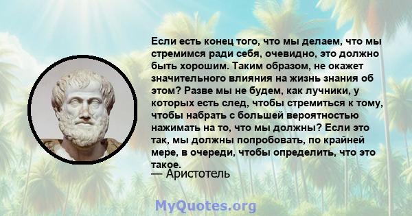 Если есть конец того, что мы делаем, что мы стремимся ради себя, очевидно, это должно быть хорошим. Таким образом, не окажет значительного влияния на жизнь знания об этом? Разве мы не будем, как лучники, у которых есть