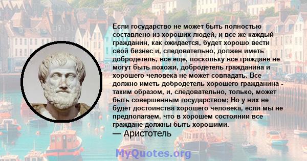 Если государство не может быть полностью составлено из хороших людей, и все же каждый гражданин, как ожидается, будет хорошо вести свой бизнес и, следовательно, должен иметь добродетель, все еще, поскольку все граждане