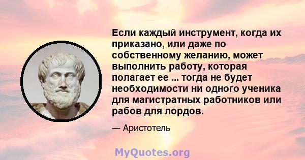 Если каждый инструмент, когда их приказано, или даже по собственному желанию, может выполнить работу, которая полагает ее ... тогда не будет необходимости ни одного ученика для магистратных работников или рабов для