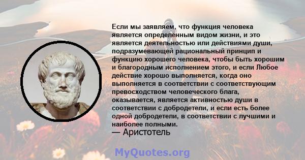 Если мы заявляем, что функция человека является определенным видом жизни, и это является деятельностью или действиями души, подразумевающей рациональный принцип и функцию хорошего человека, чтобы быть хорошим и