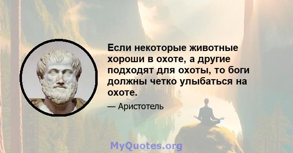 Если некоторые животные хороши в охоте, а другие подходят для охоты, то боги должны четко улыбаться на охоте.