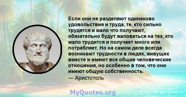 Если они не разделяют одинаково удовольствия и труда, те, кто сильно трудятся и мало что получают, обязательно будут жаловаться на тех, кто мало трудится и получает много или потребляет. Но на самом деле всегда