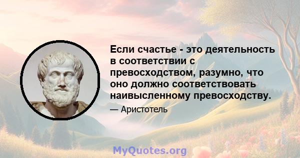 Если счастье - это деятельность в соответствии с превосходством, разумно, что оно должно соответствовать наивысленному превосходству.