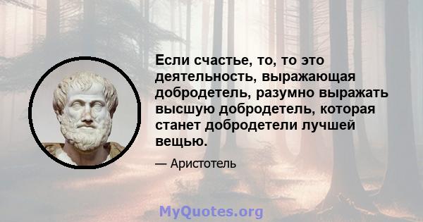 Если счастье, то, то это деятельность, выражающая добродетель, разумно выражать высшую добродетель, которая станет добродетели лучшей вещью.