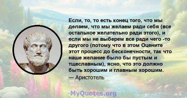 Если, то, то есть конец того, что мы делаем, что мы желаем ради себя (все остальное желательно ради этого), и если мы не выберем все ради чего -то другого (потому что в этом Оцените этот процесс до бесконечности, так