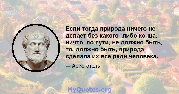 Если тогда природа ничего не делает без какого -либо конца, ничто, по сути, не должно быть, то, должно быть, природа сделала их все ради человека.