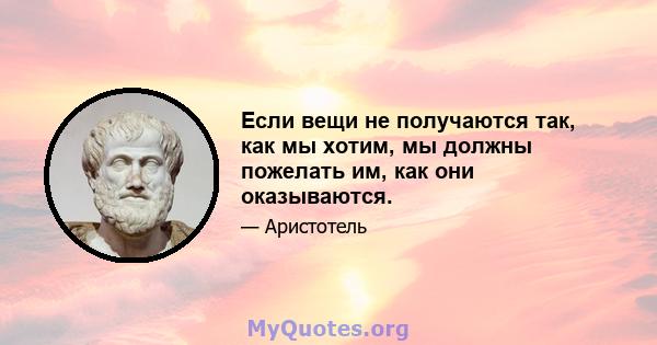 Если вещи не получаются так, как мы хотим, мы должны пожелать им, как они оказываются.