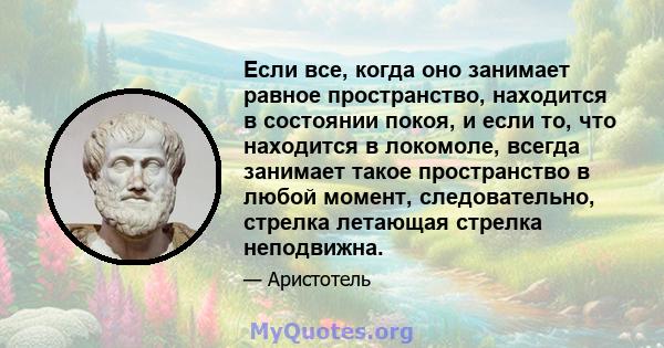 Если все, когда оно занимает равное пространство, находится в состоянии покоя, и если то, что находится в локомоле, всегда занимает такое пространство в любой момент, следовательно, стрелка летающая стрелка неподвижна.