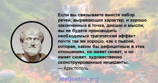 Если вы связываете вместе набор речей, выражающих характер, и хорошо законченные в точке, дикции и мысли, вы не будете производить необходимый трагический эффект почти так же хорошо, как с пьесой, которая, каким бы