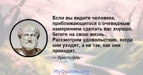 Если вы видите человека, приближающегося с очевидным намерением сделать вас хорошо, бегите на свою жизнь. Рассмотрим удовольствия, когда они уходят, а не так, как они приходят.