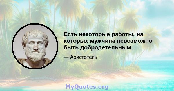 Есть некоторые работы, на которых мужчина невозможно быть добродетельным.