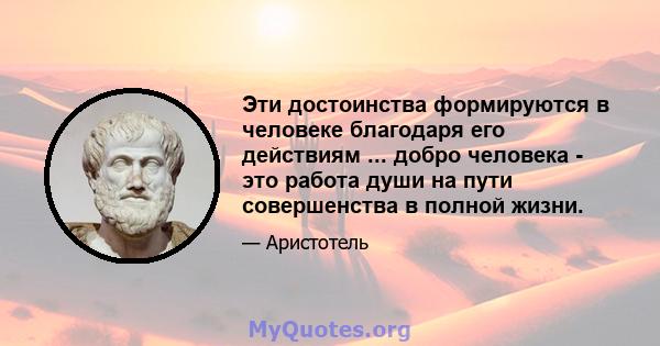 Эти достоинства формируются в человеке благодаря его действиям ... добро человека - это работа души на пути совершенства в полной жизни.