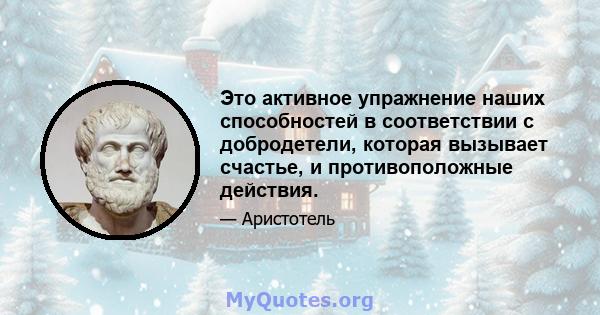 Это активное упражнение наших способностей в соответствии с добродетели, которая вызывает счастье, и противоположные действия.