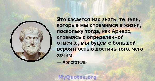 Это касается нас знать, те цели, которые мы стремимся в жизни, поскольку тогда, как Арчерс, стремясь к определенной отмечке, мы будем с большей вероятностью достичь того, чего хотим.