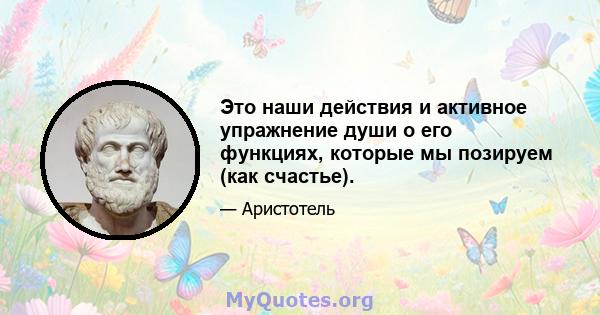 Это наши действия и активное упражнение души о его функциях, которые мы позируем (как счастье).