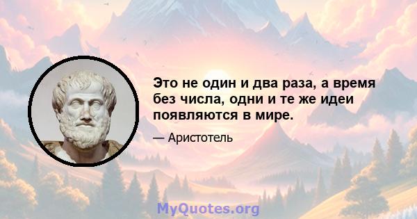 Это не один и два раза, а время без числа, одни и те же идеи появляются в мире.