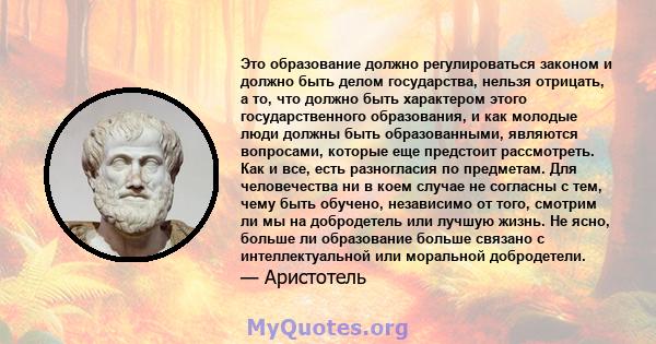 Это образование должно регулироваться законом и должно быть делом государства, нельзя отрицать, а то, что должно быть характером этого государственного образования, и как молодые люди должны быть образованными, являются 