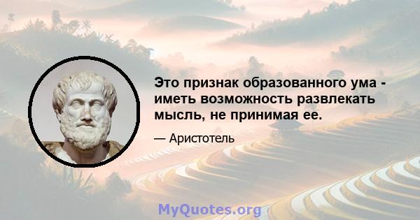 Это признак образованного ума - иметь возможность развлекать мысль, не принимая ее.