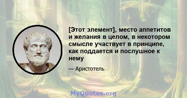 [Этот элемент], место аппетитов и желания в целом, в некотором смысле участвует в принципе, как поддается и послушное к нему