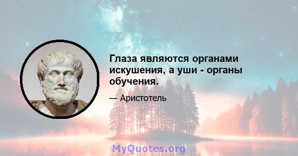 Глаза являются органами искушения, а уши - органы обучения.