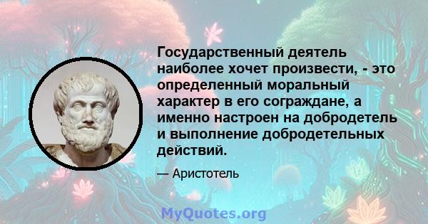 Государственный деятель наиболее хочет произвести, - это определенный моральный характер в его сограждане, а именно настроен на добродетель и выполнение добродетельных действий.