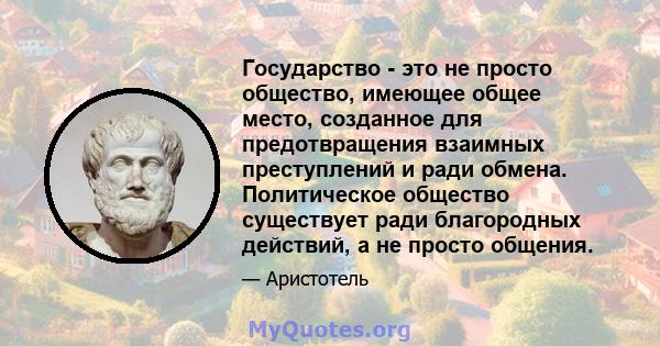 Государство - это не просто общество, имеющее общее место, созданное для предотвращения взаимных преступлений и ради обмена. Политическое общество существует ради благородных действий, а не просто общения.