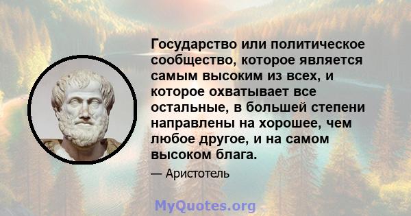 Государство или политическое сообщество, которое является самым высоким из всех, и которое охватывает все остальные, в большей степени направлены на хорошее, чем любое другое, и на самом высоком блага.