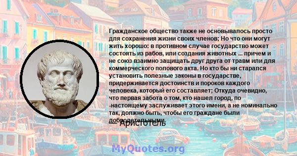 Гражданское общество также не основывалось просто для сохранения жизни своих членов; Но что они могут жить хорошо: в противном случае государство может состоять из рабов, или создания животных ... причем и не союз