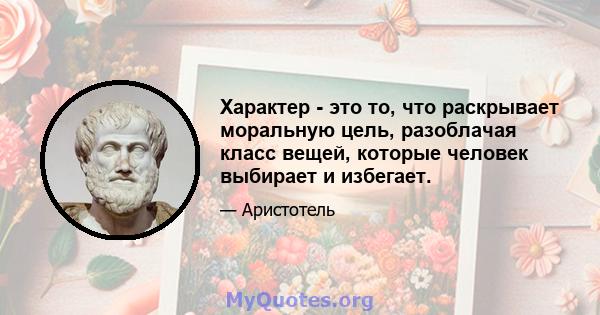 Характер - это то, что раскрывает моральную цель, разоблачая класс вещей, которые человек выбирает и избегает.