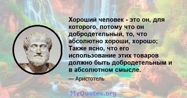 Хороший человек - это он, для которого, потому что он добродетельный, то, что абсолютно хороши, хорошо; Также ясно, что его использование этих товаров должно быть добродетельным и в абсолютном смысле.