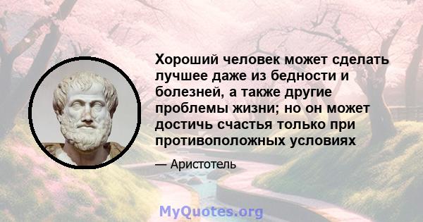 Хороший человек может сделать лучшее даже из бедности и болезней, а также другие проблемы жизни; но он может достичь счастья только при противоположных условиях