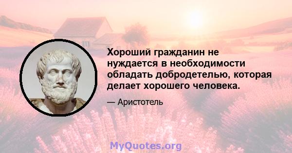 Хороший гражданин не нуждается в необходимости обладать добродетелью, которая делает хорошего человека.