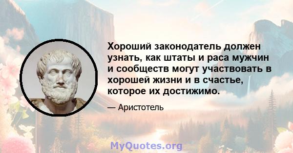 Хороший законодатель должен узнать, как штаты и раса мужчин и сообществ могут участвовать в хорошей жизни и в счастье, которое их достижимо.