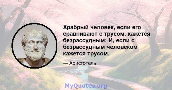 Храбрый человек, если его сравнивают с трусом, кажется безрассудным; И, если с безрассудным человеком кажется трусом.