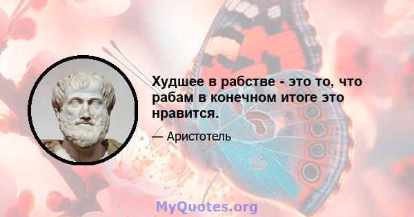 Худшее в рабстве - это то, что рабам в конечном итоге это нравится.