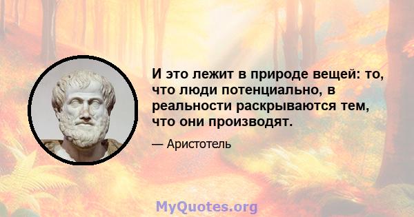 И это лежит в природе вещей: то, что люди потенциально, в реальности раскрываются тем, что они производят.