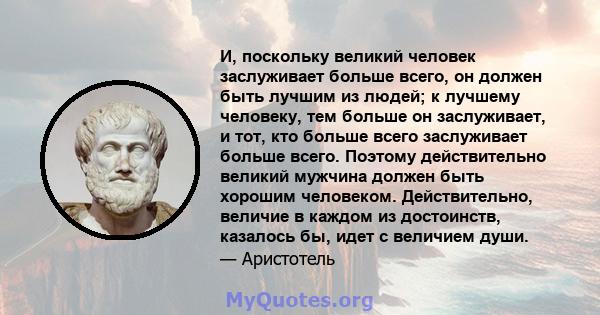 И, поскольку великий человек заслуживает больше всего, он должен быть лучшим из людей; к лучшему человеку, тем больше он заслуживает, и тот, кто больше всего заслуживает больше всего. Поэтому действительно великий