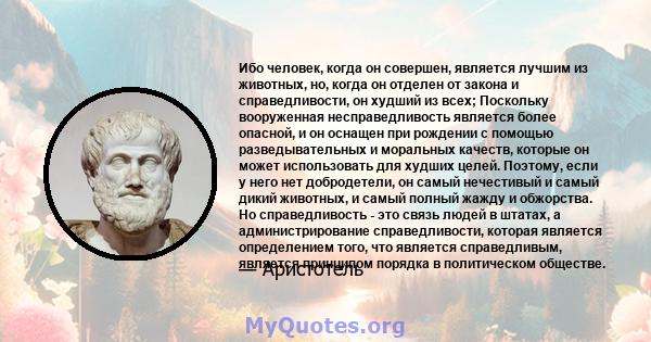 Ибо человек, когда он совершен, является лучшим из животных, но, когда он отделен от закона и справедливости, он худший из всех; Поскольку вооруженная несправедливость является более опасной, и он оснащен при рождении с 