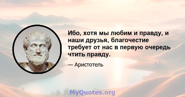 Ибо, хотя мы любим и правду, и наши друзья, благочестие требует от нас в первую очередь чтить правду.