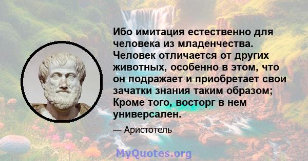 Ибо имитация естественно для человека из младенчества. Человек отличается от других животных, особенно в этом, что он подражает и приобретает свои зачатки знания таким образом; Кроме того, восторг в нем универсален.