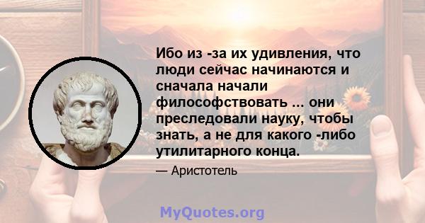 Ибо из -за их удивления, что люди сейчас начинаются и сначала начали философствовать ... они преследовали науку, чтобы знать, а не для какого -либо утилитарного конца.