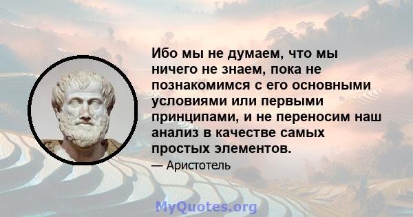 Ибо мы не думаем, что мы ничего не знаем, пока не познакомимся с его основными условиями или первыми принципами, и не переносим наш анализ в качестве самых простых элементов.