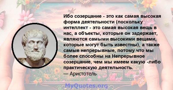 Ибо созерцание - это как самая высокая форма деятельности (поскольку интеллект - это самая высокая вещь в нас, а объекты, которые он задержает, являются самыми высокими вещами, которые могут быть известны), а также