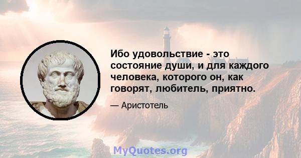 Ибо удовольствие - это состояние души, и для каждого человека, которого он, как говорят, любитель, приятно.