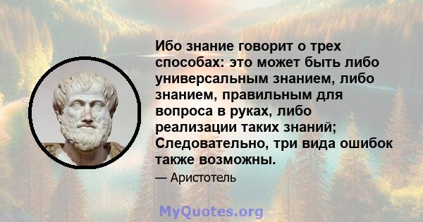 Ибо знание говорит о трех способах: это может быть либо универсальным знанием, либо знанием, правильным для вопроса в руках, либо реализации таких знаний; Следовательно, три вида ошибок также возможны.